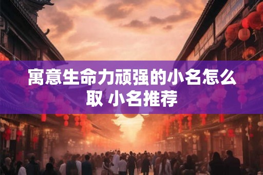 寓意生命力顽强的小名怎么取 小名推荐