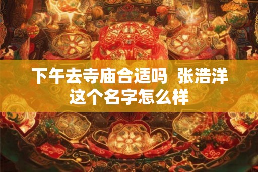 下午去寺庙合适吗 张浩洋这个名字怎么样 下午去寺庙合适吗 张浩洋这个名字怎么样