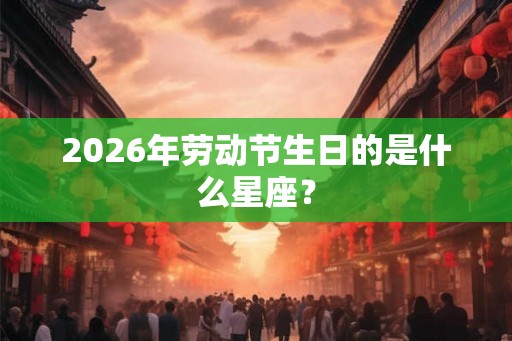 2026年劳动节生日的是什么星座？