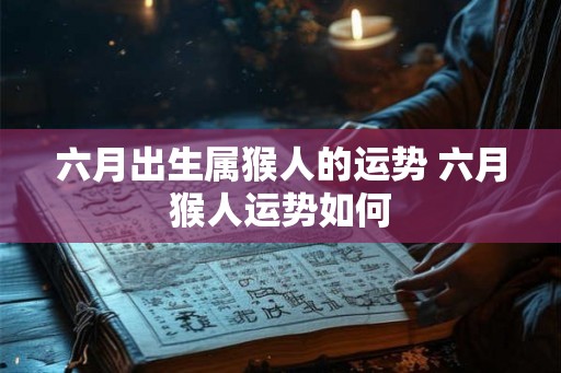 六月出生属猴人的运势 六月猴人运势如何