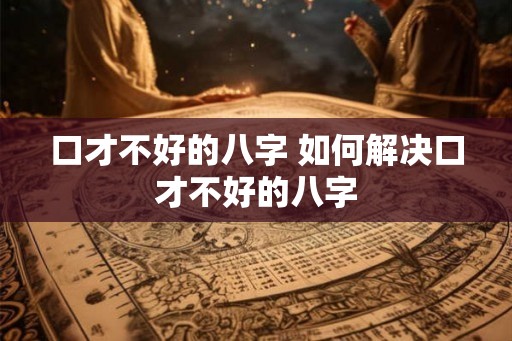 口才不好的八字 如何解决口才不好的八字