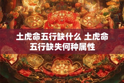 土虎命五行缺什么 土虎命五行缺失何种属性
