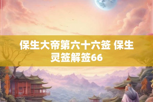 保生大帝第六十六签 保生灵签解签66