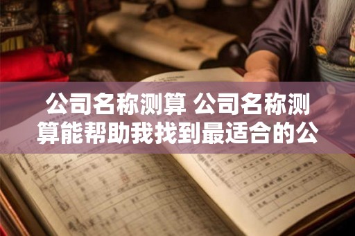 公司名称测算 公司名称测算能帮助我找到最适合的公司名吗