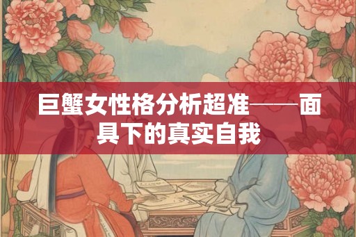 巨蟹女性格分析超准──面具下的真实自我 巨蟹女性格分析超准──面具下的真实自我