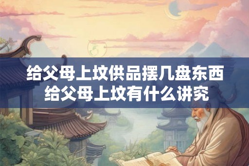 给父母上坟供品摆几盘东西 给父母上坟有什么讲究