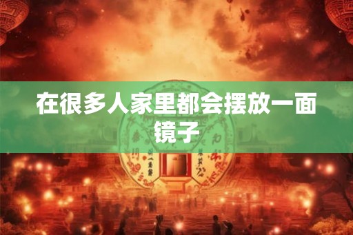 在很多人家里都会摆放一面镜子