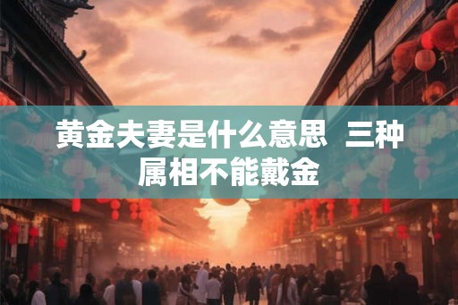 黄金夫妻是什么意思  三种属相不能戴金