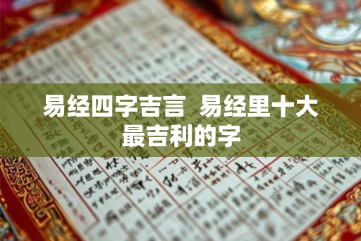 易经四字吉言 易经里十大最吉利的字 易经四字吉言 易经里十大最吉利的字