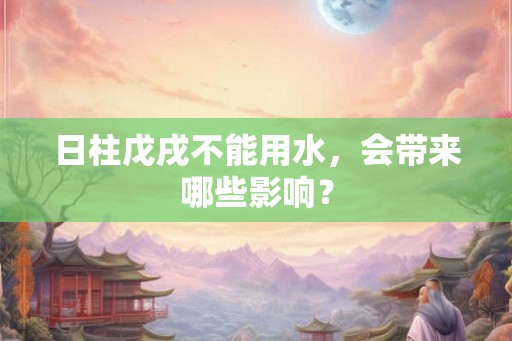 日柱戊戌不能用水,会带来哪些影响? 日柱戊戌不能用水,会带来哪些影响?