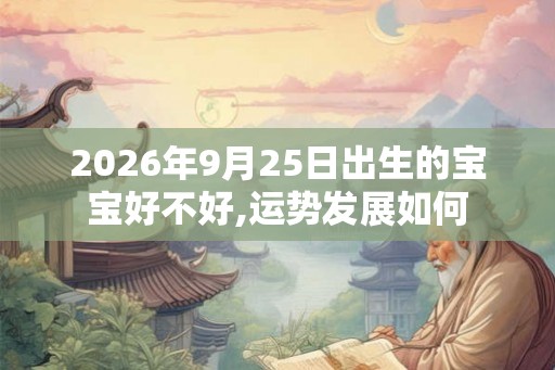 2026年9月25日出生的宝宝好不好,运势发展如何