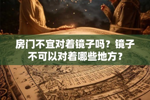 房门不宜对着镜子吗?镜子不可以对着哪些地方? 房门不宜对着镜子吗?镜子不可以对着哪些地方?