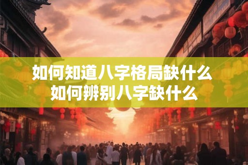 如何知道八字格局缺什么 如何辨别八字缺什么