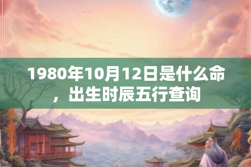 1980年10月12日是什么命，出生时辰五行查询