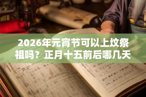 2026年元宵节可以上坟祭祖吗？正月十五前后哪几天是可以祭祖的？