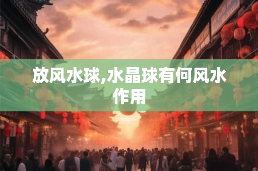 放风水球,水晶球有何风水作用