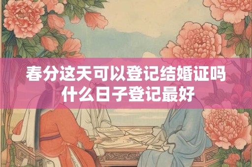 春分这天可以登记结婚证吗 什么日子登记最好