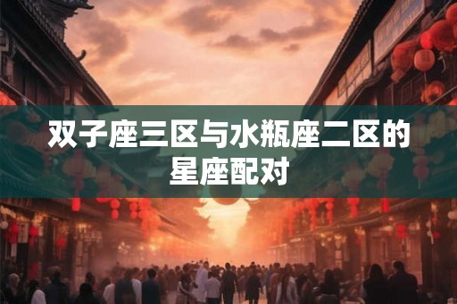 双子座三区与水瓶座二区的星座配对
