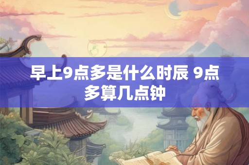 早上9点多是什么时辰 9点多算几点钟 早上9点多是什么时辰 9点多算几点钟