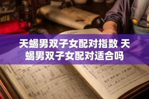 天蝎男双子女配对指数 天蝎男双子女配对适合吗