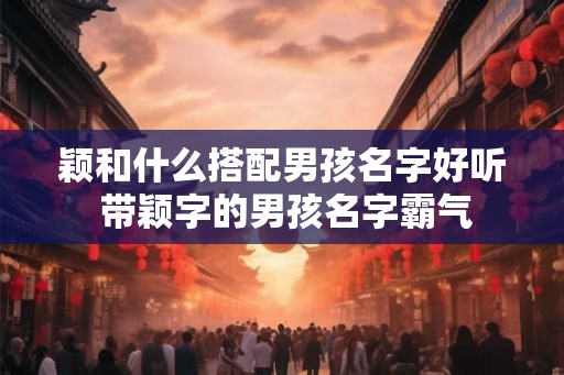 颖和什么搭配男孩名字好听 带颖字的男孩名字霸气