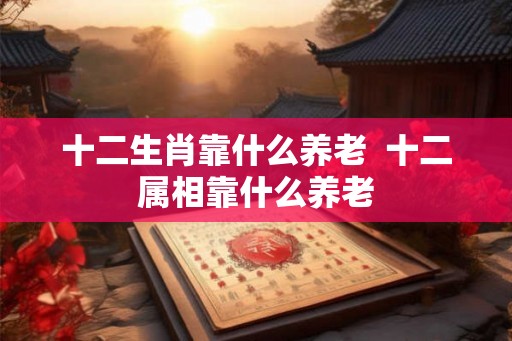十二生肖靠什么养老  十二属相靠什么养老