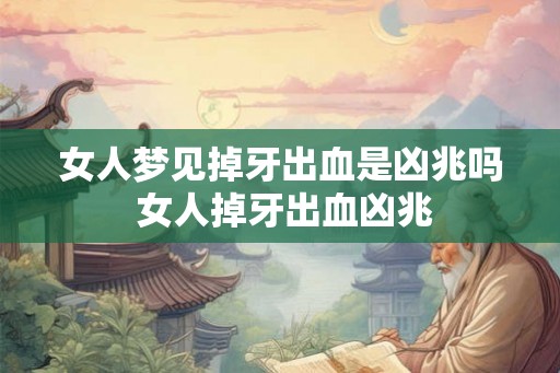 女人梦见掉牙出血是凶兆吗 女人掉牙出血凶兆 女人梦见掉牙出血是凶兆吗 女人掉牙出血凶兆