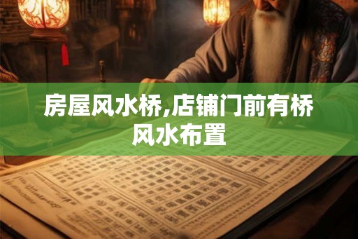 房屋风水桥,店铺门前有桥风水布置