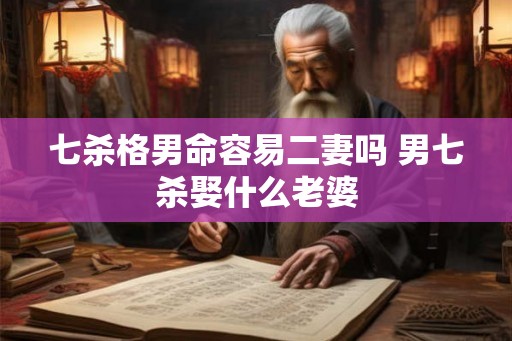 七杀格男命容易二妻吗 男七杀娶什么老婆