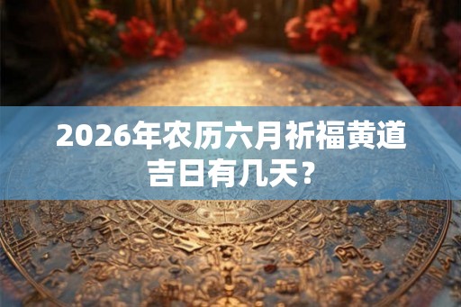 2026年农历六月祈福黄道吉日有几天？