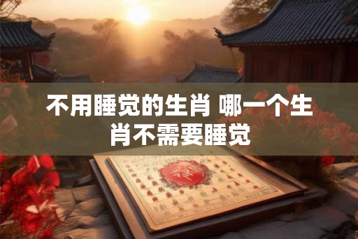 不用睡觉的生肖 哪一个生肖不需要睡觉