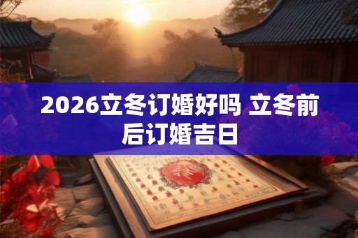 2026立冬订婚好吗 立冬前后订婚吉日