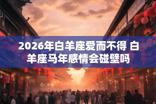 2026年白羊座爱而不得 白羊座马年感情会碰壁吗