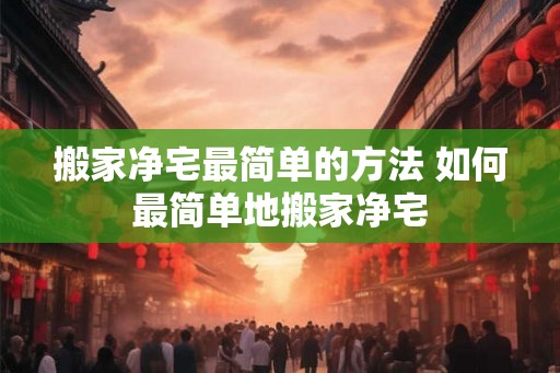 搬家净宅最简单的方法 如何最简单地搬家净宅 搬家净宅最简单的方法 如何最简单地搬家净宅