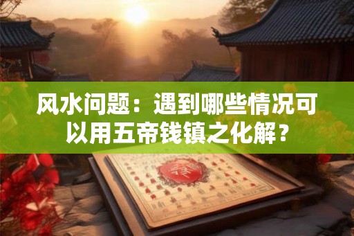 风水问题：遇到哪些情况可以用五帝钱镇之化解？