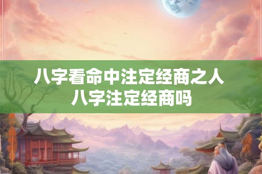 八字看命中注定经商之人 八字注定经商吗 八字看命中注定经商之人 八字注定经商吗