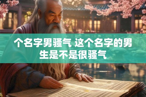 个名字男骚气 这个名字的男生是不是很骚气 个名字男骚气 这个名字的男生是不是很骚气
