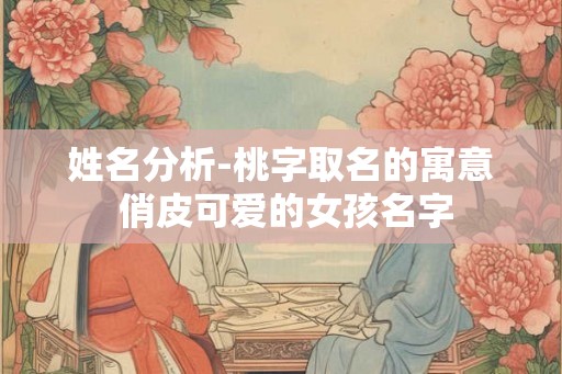 姓名分析-桃字取名的寓意 俏皮可爱的女孩名字