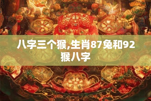八字三个猴,生肖87兔和92猴八字