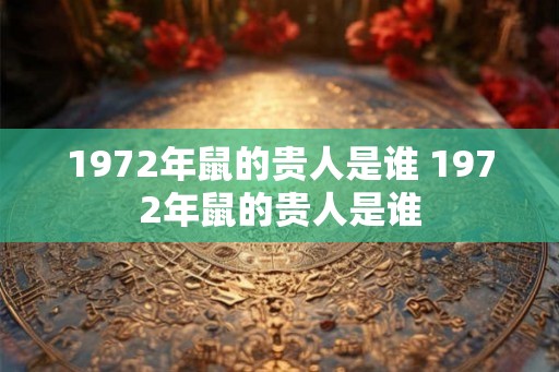 1972年鼠的贵人是谁 1972年鼠的贵人是谁