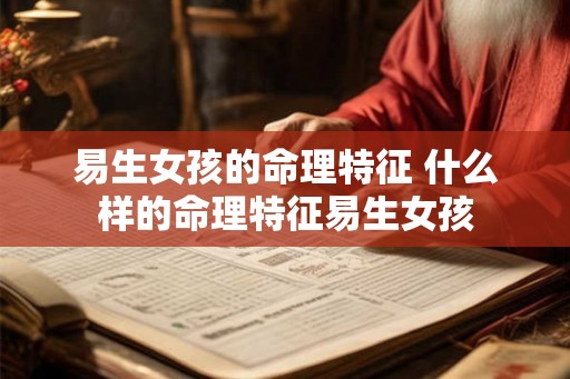 易生女孩的命理特征 什么样的命理特征易生女孩