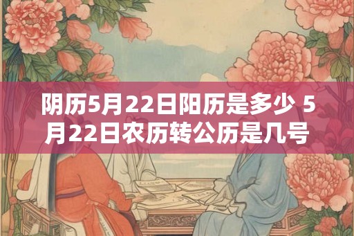 阴历5月22日阳历是多少 5月22日农历转公历是几号