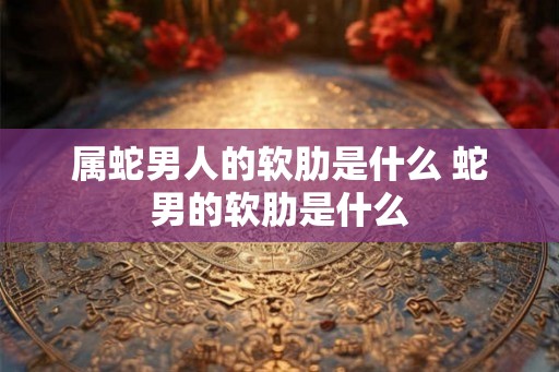属蛇男人的软肋是什么 蛇男的软肋是什么 属蛇男人的软肋是什么 蛇男的软肋是什么