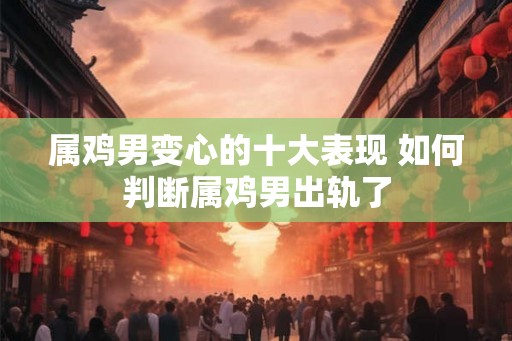 属鸡男变心的十大表现 如何判断属鸡男出轨了