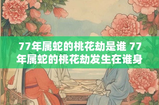 77年属蛇的桃花劫是谁 77年属蛇的桃花劫发生在谁身上 77年属蛇的桃花劫是谁 77年属蛇的桃花劫发生在谁身上