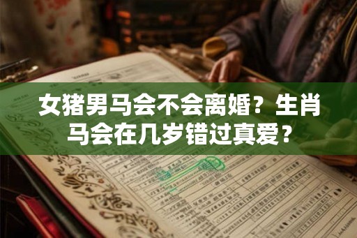 女猪男马会不会离婚？生肖马会在几岁错过真爱？