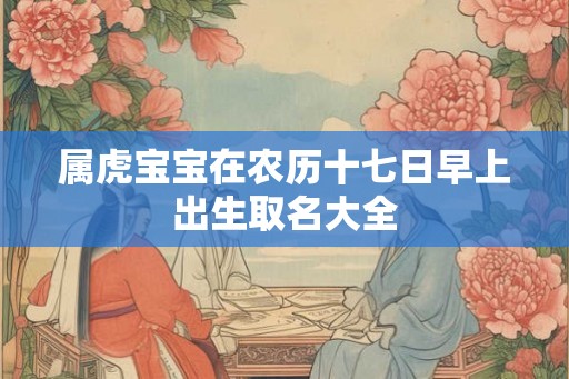 属虎宝宝在农历十七日早上出生取名大全