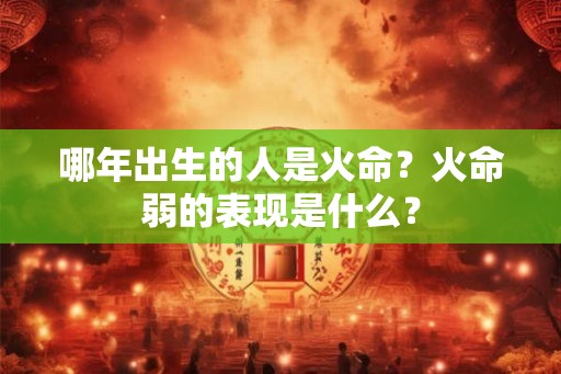 哪年出生的人是火命？火命弱的表现是什么？