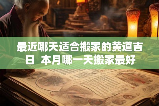 最近哪天适合搬家的黄道吉日 本月哪一天搬家最好 最近哪天适合搬家的黄道吉日 本月哪一天搬家最好