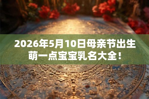 2026年5月10日母亲节出生萌一点宝宝乳名大全! 2026年5月10日母亲节出生萌一点宝宝乳名大全!